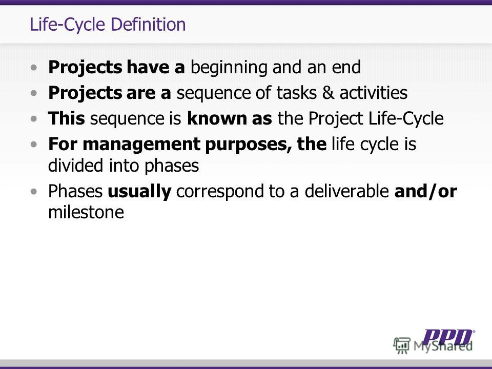 Life-Cycle Definition Projects have a beginning and an end Projects are a sequence of tasks & activities This sequence is known as the Project Life-Cycle For management purposes, the life cycle is divided into phases Phases usually correspond to a de