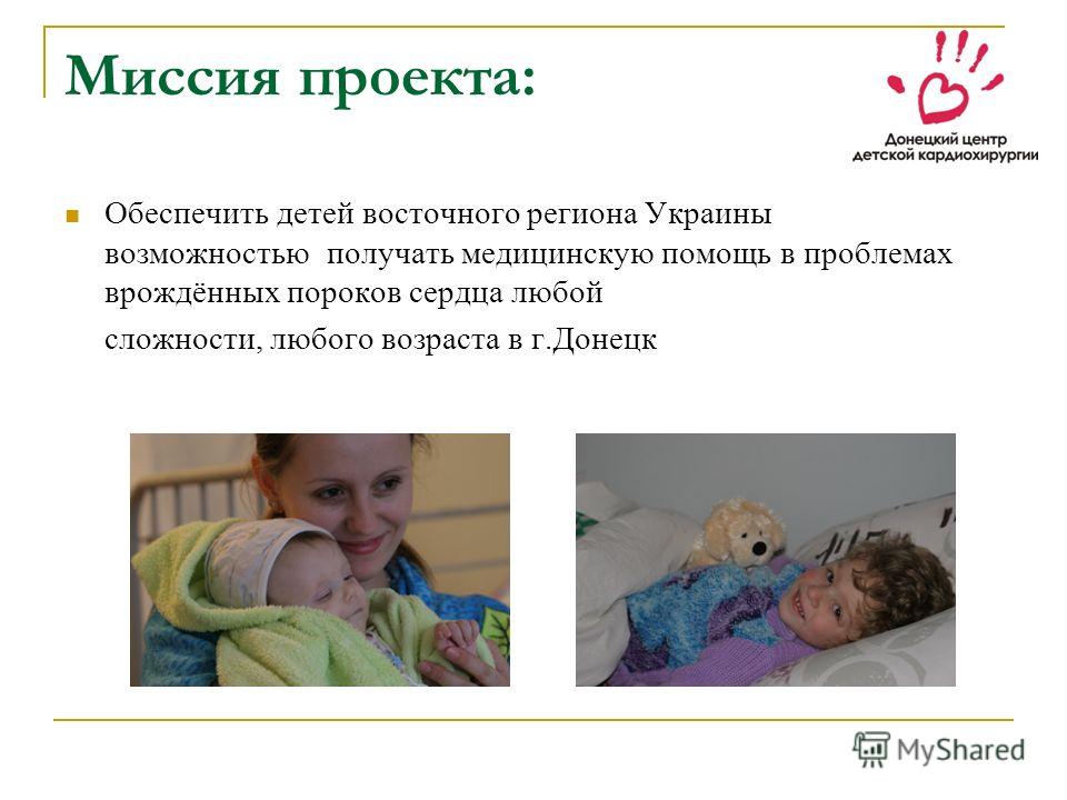 Миссия проекта: Обеспечить детей восточного региона Украины возможностью получать медицинскую помощь в проблемах врождённых пороков сердца любой сложности, любого возраста в г.Донецк