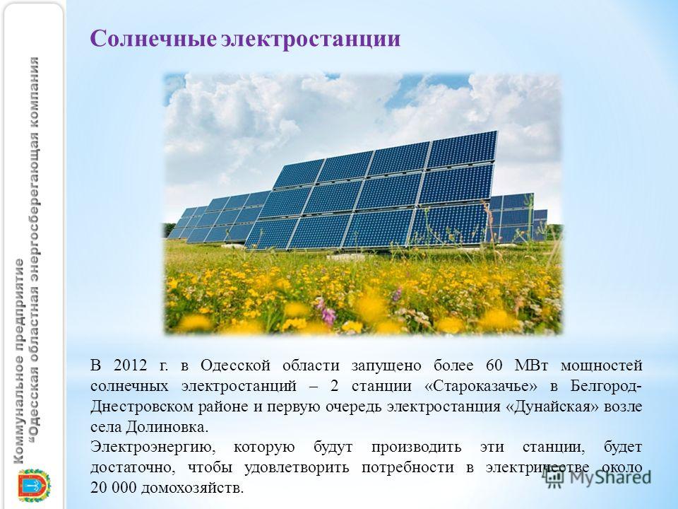 Солнечные электростанции В 2012 г. в Одесской области запущено более 60 МВт мощностей солнечных электростанций – 2 станции «Староказачье» в Белгород- Днестровском районе и первую очередь электростанция «Дунайская» возле села Долиновка. Электроэнергию