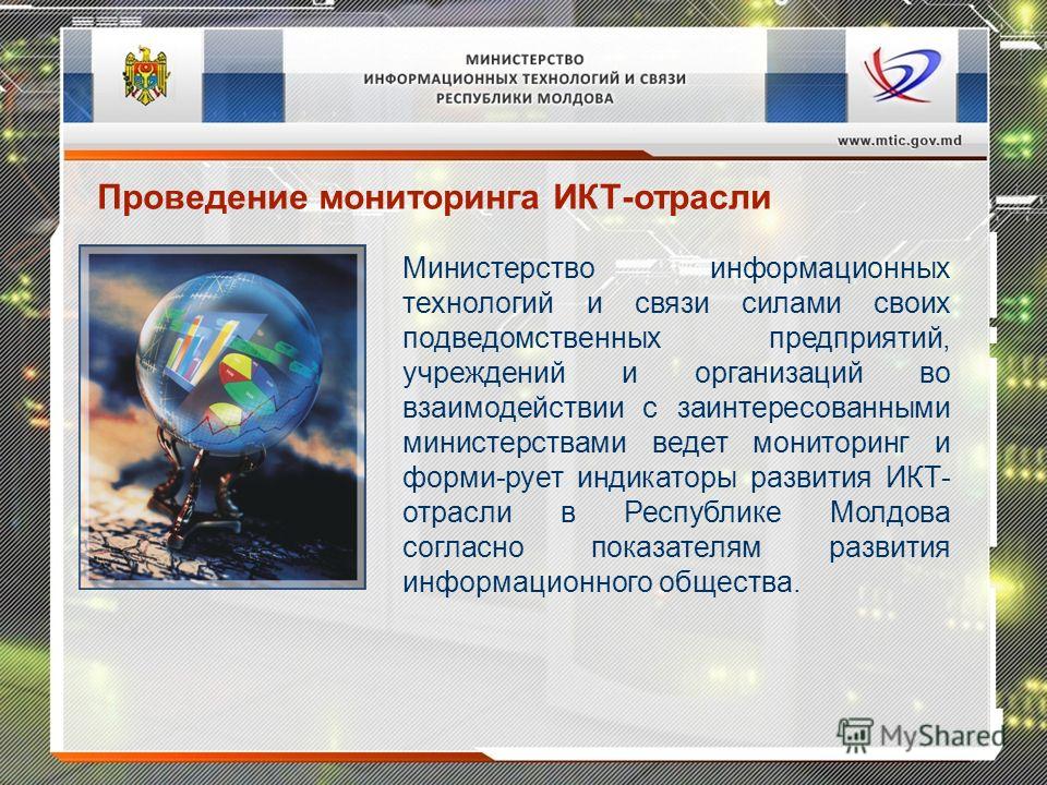 Министерство информационных технологий и связи силами своих подведомственных предприятий, учреждений и организаций во взаимодействии с заинтересованными министерствами ведет мониторинг и форми-рует индикаторы развития ИКТ- отрасли в Республике Молдов