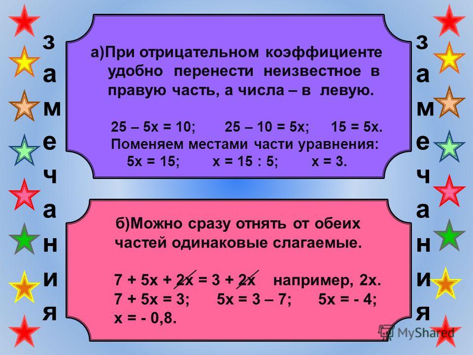 а)При отрицательном коэффициенте удобно перенести неизвестное в правую часть, а числа – в левую. 25 – 5х = 10; 25 – 10 = 5х; 15 = 5х. Поменяем местами части уравнения: 5х = 15; х = 15 : 5; х = 3. б)Можно сразу отнять от обеих частей одинаковые слагае