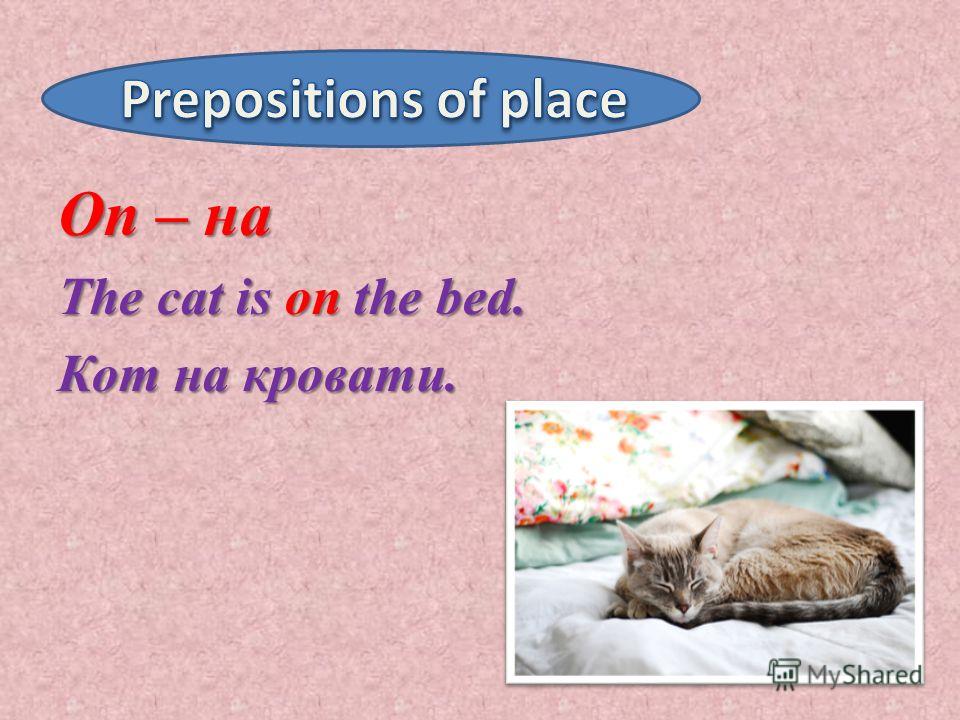 On – на The cat is on the bed. Кот на кровати.