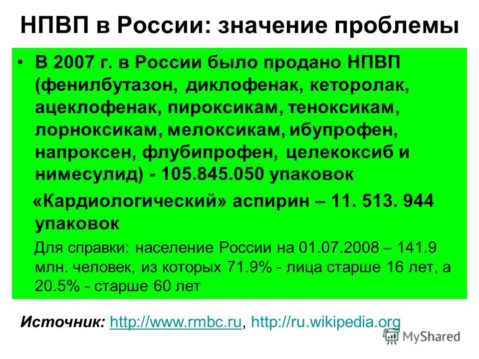 НПВП в России: значение проблемы В 2007 г. в России было продано НПВП (фенилбутазон, диклофенак, кеторолак, ацеклофенак, пироксикам, теноксикам, лорноксикам, мелоксикам, ибупрофен, напроксен, флубипрофен, целекоксиб и нимесулид) - 105.845.050 упаково