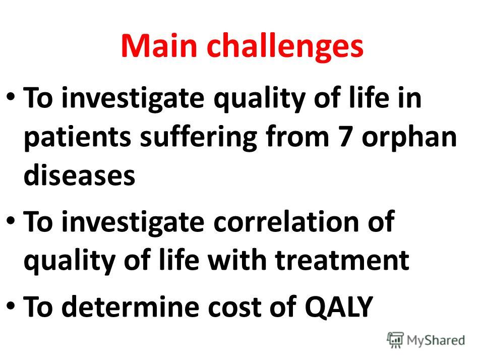 Main challenges To investigate quality of life in patients suffering from 7 orphan diseases To investigate correlation of quality of life with treatment To determine cost of QALY