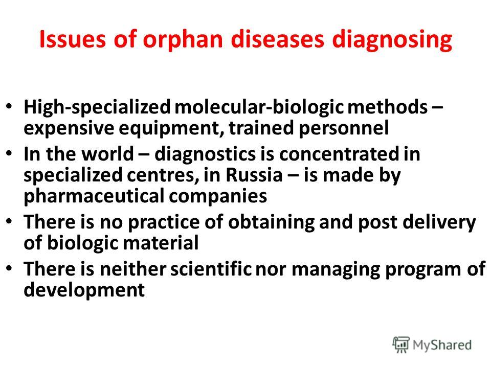 Issues of orphan diseases diagnosing High-specialized molecular-biologic methods – expensive equipment, trained personnel In the world – diagnostics is concentrated in specialized centres, in Russia – is made by pharmaceutical companies There is no p