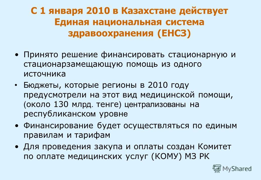 С 1 января 2010 в Казахстане действует Единая национальная система здравоохранения (ЕНСЗ) Принято решение финансировать стационарную и стационарзамещающую помощь из одного источника Бюджеты, которые регионы в 2010 году предусмотрели на этот вид медиц