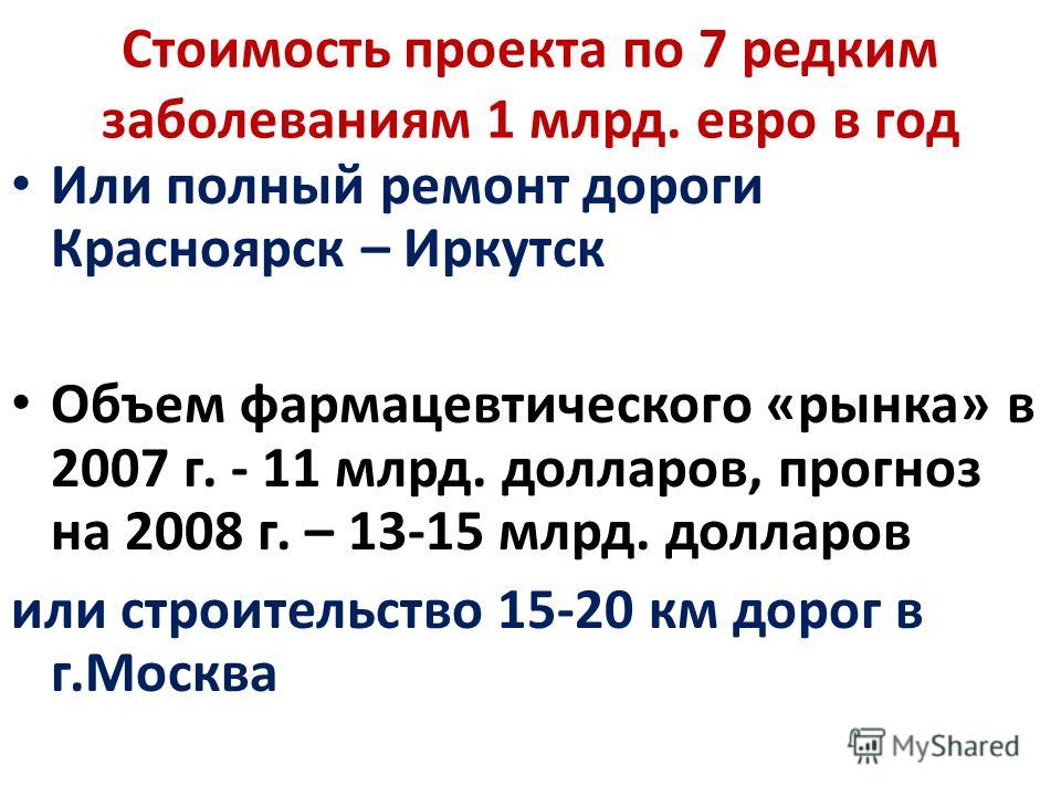 Стоимость проекта по 7 редким заболеваниям 1 млрд. евро в год Или полный ремонт дороги Красноярск – Иркутск Объем фармацевтического «рынка» в 2007 г. - 11 млрд. долларов, прогноз на 2008 г. – 13-15 млрд. долларов или строительство 15-20 км дорог в г.