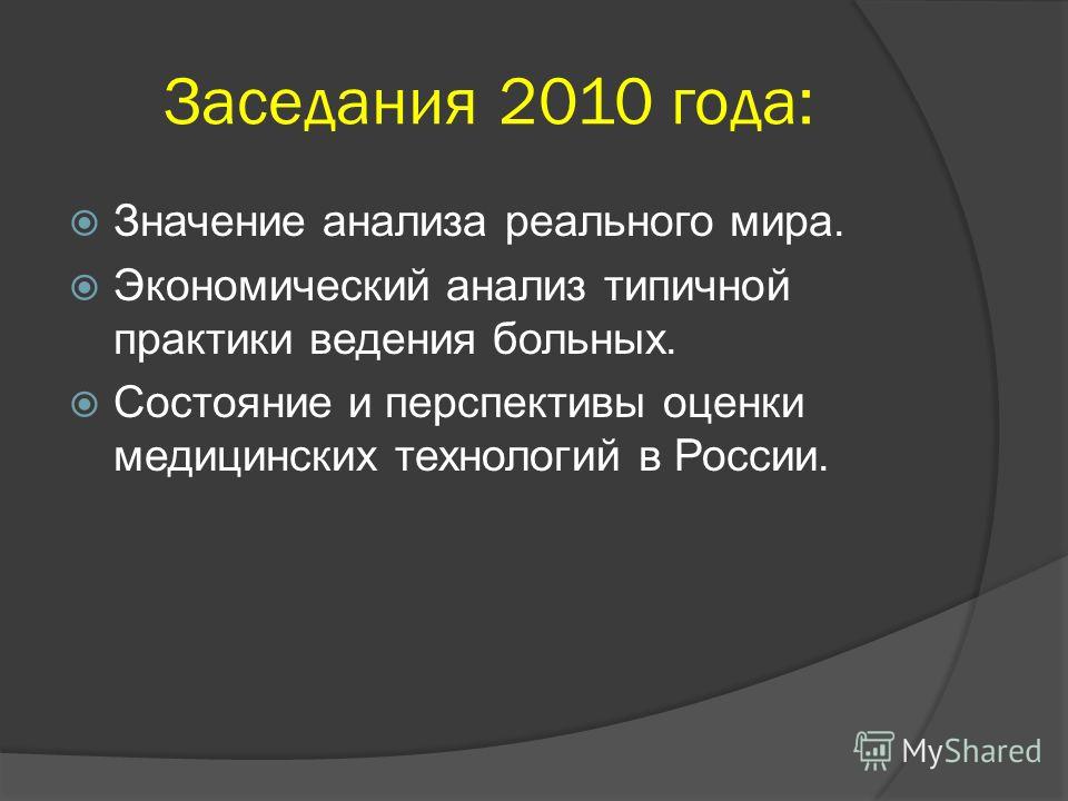 Заседания 2010 года: Значение анализа реального мира. Экономический анализ типичной практики ведения больных. Состояние и перспективы оценки медицинских технологий в России.