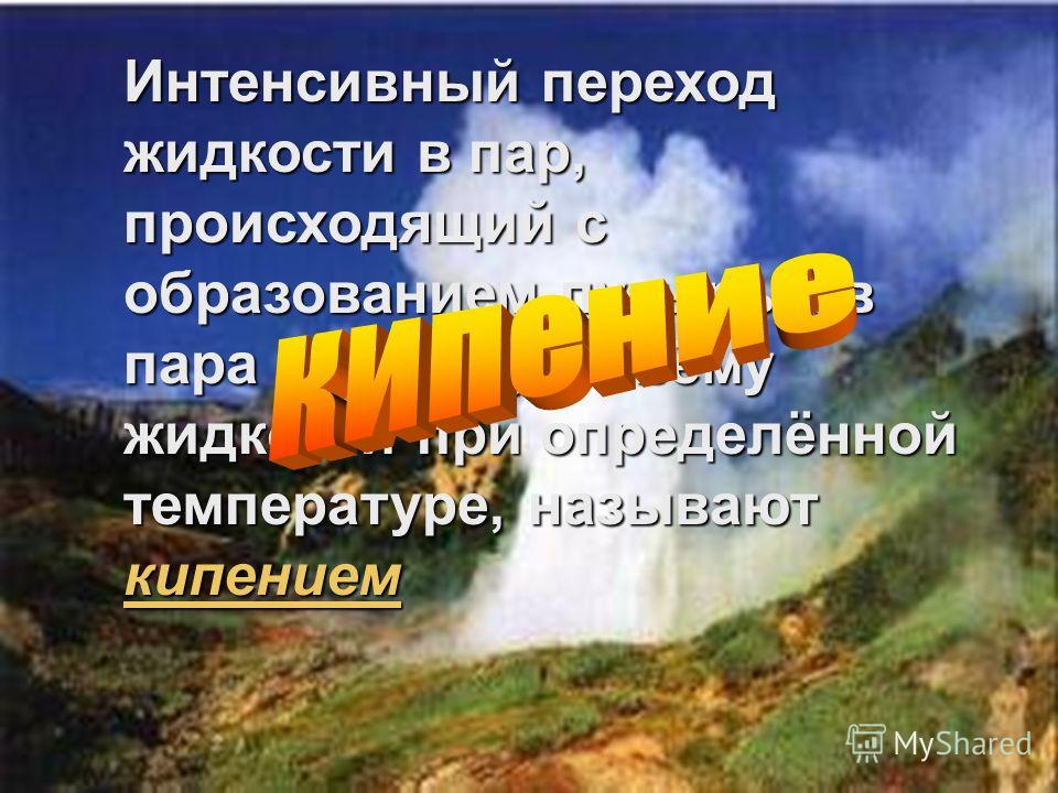 Интенсивный переход жидкости в пар, происходящий с образованием пузырьков пара по всему объёму жидкости при определённой температуре, называют кипением кипением