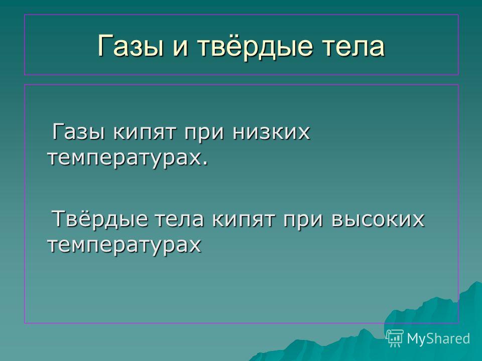 Газы и твёрдые тела Газы кипят при низких температурах. Твёрдые тела кипят при высоких температурах