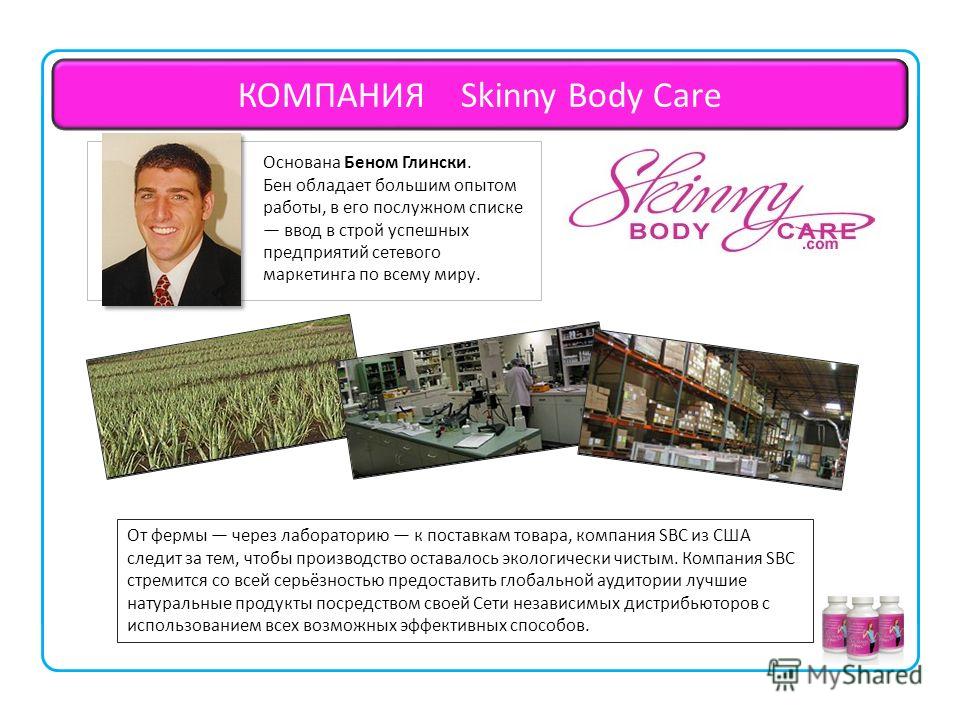 Skinny Body Care © 2011 SkinnyBodyCare All Rights Reserved. Компания Skinny Body Care. От фермы через лабораторию к поставкам товара, компания SBC из США следит за тем, чтобы производство оставалось экологически чистым. Компания SBC стремится со всей