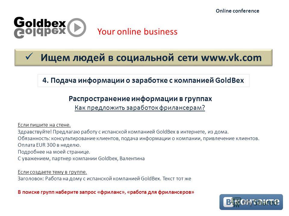 Ищем людей в социальной сети www.vk.com Your online business Online conference 4. Подача информации о заработке с компанией GoldBex Как предложить заработок фрилансерам? Если пишите на стене. Здравствуйте! Предлагаю работу с испанской компанией GoldB