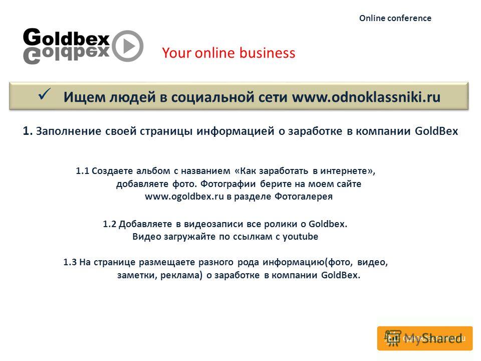 Ищем людей в социальной сети www.odnoklassniki.ru Your online business Online conference 1.1 Создаете альбом с названием «Как заработать в интернете», добавляете фото. Фотографии берите на моем сайте www.ogoldbex.ru в разделе Фотогалерея 1.2 Добавляе