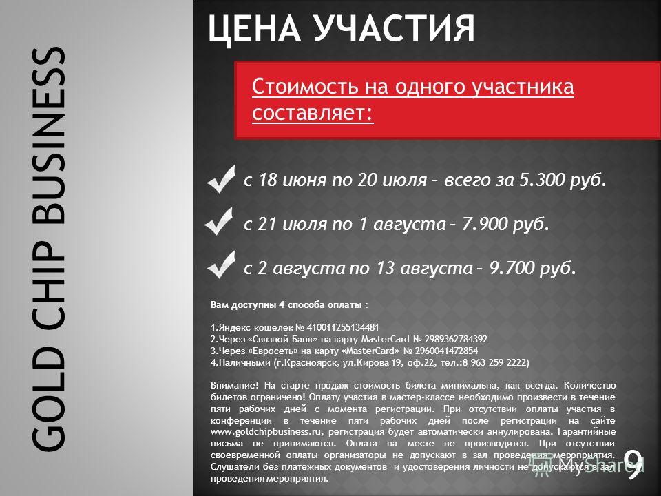 9 GOLD CHIP BUSINESS ЦЕНА УЧАСТИЯ с 18 июня по 20 июля – всего за 5.300 руб. с 21 июля по 1 августа – 7.900 руб. с 2 августа по 13 августа – 9.700 руб. Стоимость на одного участника составляет: Вам доступны 4 способа оплаты : 1.Яндекс кошелек 4100112