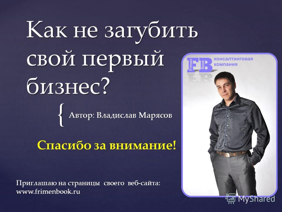 { Как не загубить свой первый бизнес? Автор: Владислав Марясов Спасибо за внимание! Приглашаю на страницы своего веб-сайта: www.frimenbook.ru
