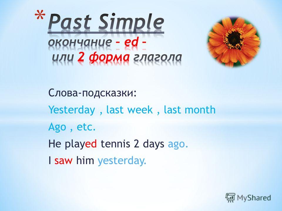 Слова-подсказки: Yesterday, last week, last month Ago, etc. He played tennis 2 days ago. I saw him yesterday.
