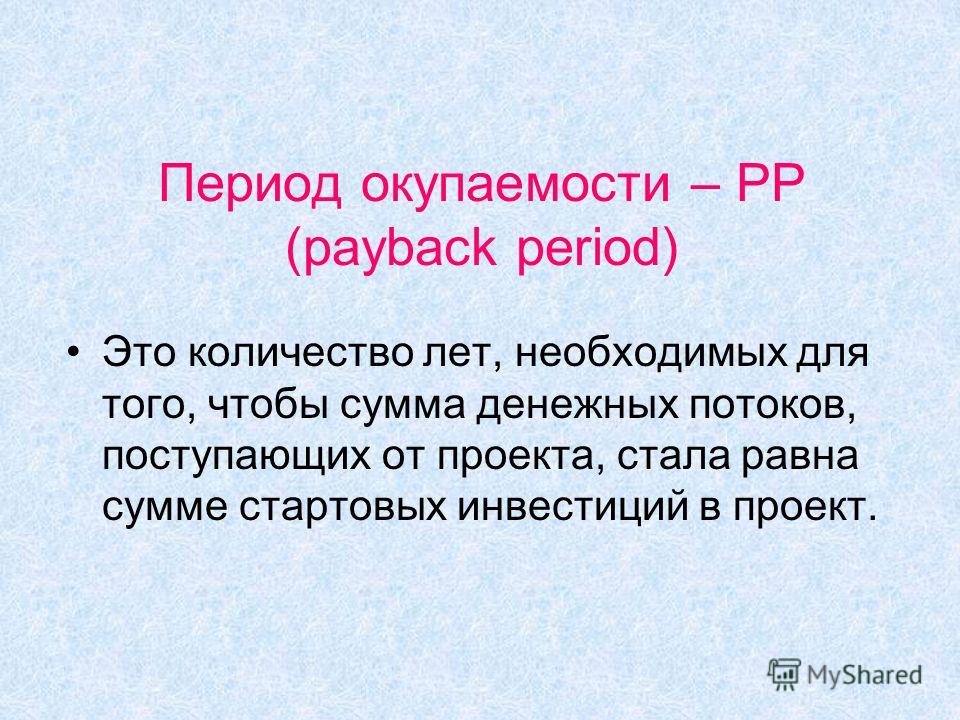 Период окупаемости – PP (payback period) Это количество лет, необходимых для того, чтобы сумма денежных потоков, поступающих от проекта, стала равна сумме стартовых инвестиций в проект.