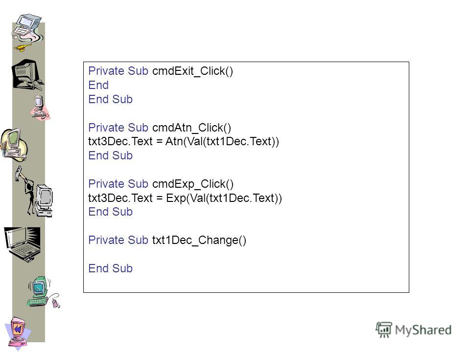 Private Sub cmdExit_Click() End End Sub Private Sub cmdAtn_Click() txt3Dec.Text = Atn(Val(txt1Dec.Text)) End Sub Private Sub cmdExp_Click() txt3Dec.Text = Exp(Val(txt1Dec.Text)) End Sub Private Sub txt1Dec_Change() End Sub