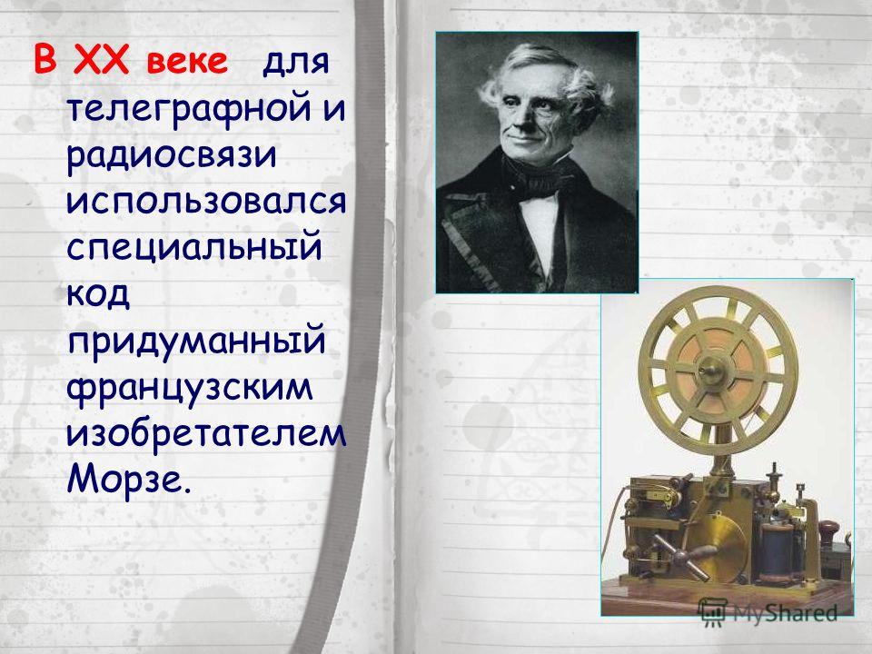 В XX веке для телеграфной и радиосвязи использовался специальный код придуманный французским изобретателем Морзе.