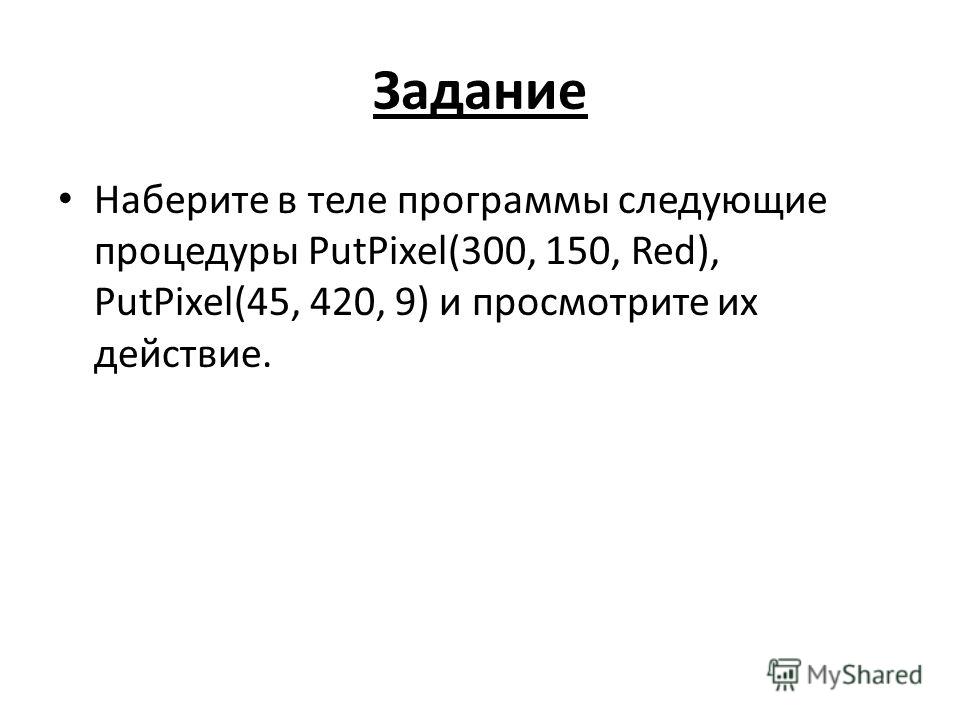 Задание Наберите в теле программы следующие процедуры PutPixel(300, 150, Red), PutPixel(45, 420, 9) и просмотрите их действие.