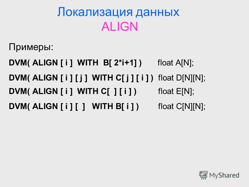 Локализация данных ALIGN Примеры: DVM( ALIGN [ i ] WITH B[ 2*i+1] ) float A[N]; DVM( ALIGN [ i ] [ j ] WITH C[ j ] [ i ] ) float D[N][N]; DVM( ALIGN [ i ] WITH C[ ] [ i ] ) float E[N]; DVM( ALIGN [ i ] [ ] WITH B[ i ] )float C[N][N];
