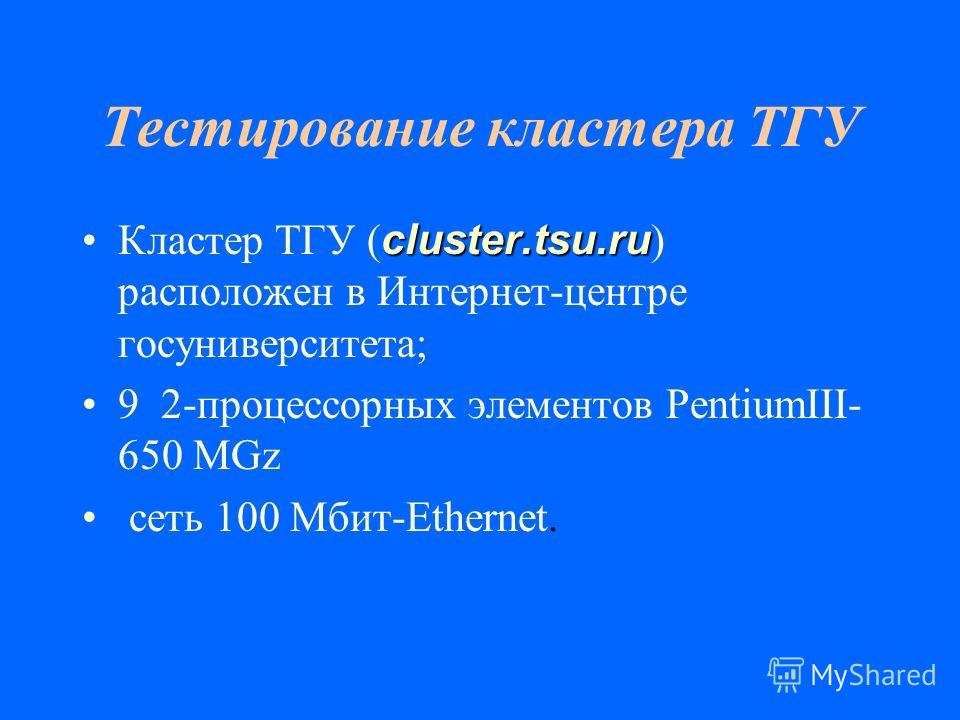 Тестирование кластера ТГУ cluster.tsu.ruКластер ТГУ ( cluster.tsu.ru ) расположен в Интернет-центре госуниверситета; 9 2-процессорных элементов PentiumIII- 650 MGz сеть 100 Мбит-Ethernet.