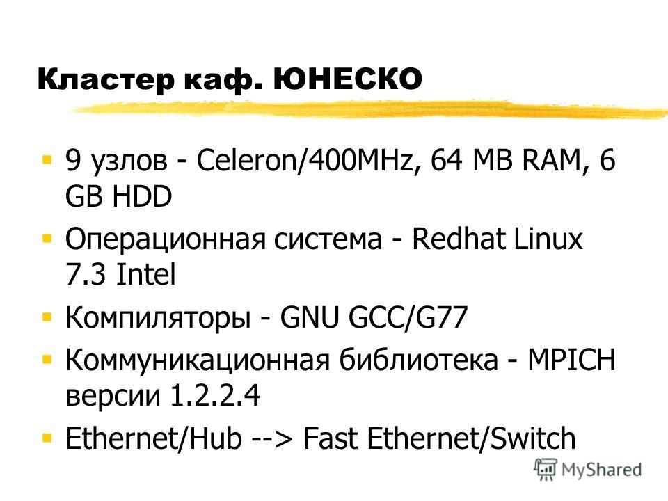 Кластер каф. ЮНЕСКО 9 узлов - Celeron/400MHz, 64 MB RAM, 6 GB HDD Операционная система - Redhat Linux 7.3 Intel Компиляторы - GNU GCC/G77 Коммуникационная библиотека - MPICH версии 1.2.2.4 Ethernet/Hub --> Fast Ethernet/Switch