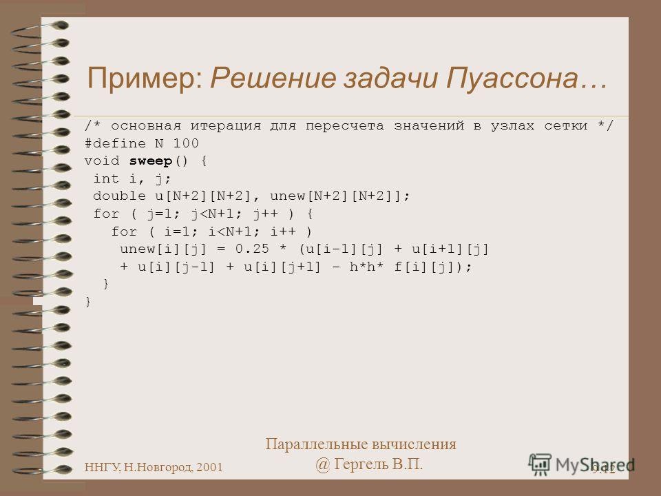 Параллельные вычисления @ Гергель В.П. ННГУ, Н.Новгород, 2001 9.12 Пример: Решение задачи Пуассона… /* основная итерация для пересчета значений в узлах сетки */ #define N 100 void sweep() { int i, j; double u[N+2][N+2], unew[N+2][N+2]]; for ( j=1; j