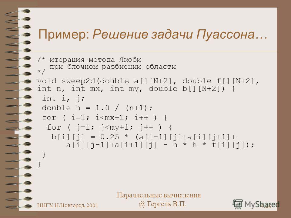 Параллельные вычисления @ Гергель В.П. ННГУ, Н.Новгород, 2001 9.26 Пример: Решение задачи Пуассона… /* итерация метода Якоби при блочном разбиении области */ void sweep2d(double a[][N+2], double f[][N+2], int n, int mx, int my, double b[][N+2]) { int