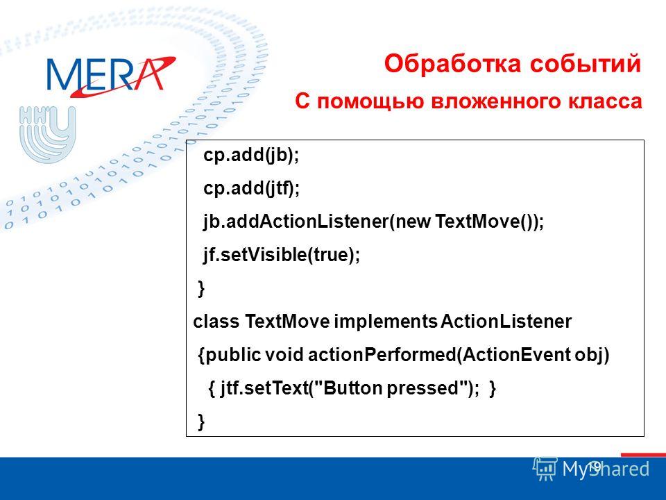 19 Обработка событий С помощью вложенного класса cp.add(jb); cp.add(jtf); jb.addActionListener(new TextMove()); jf.setVisible(true); } class TextMove implements ActionListener {public void actionPerformed(ActionEvent obj) { jtf.setText(