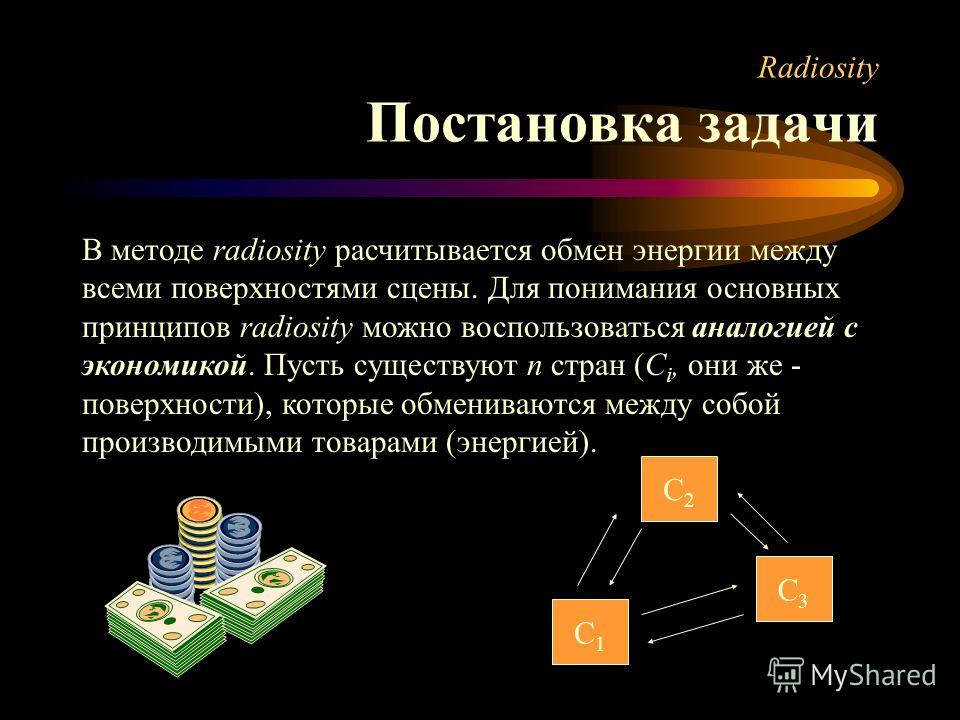 Radiosity Постановка задачи В методе radiosity расчитывается обмен энергии между всеми поверхностями сцены. Для понимания основных принципов radiosity можно воспользоваться аналогией с экономикой. Пусть существуют n стран (C i, они же - поверхности),