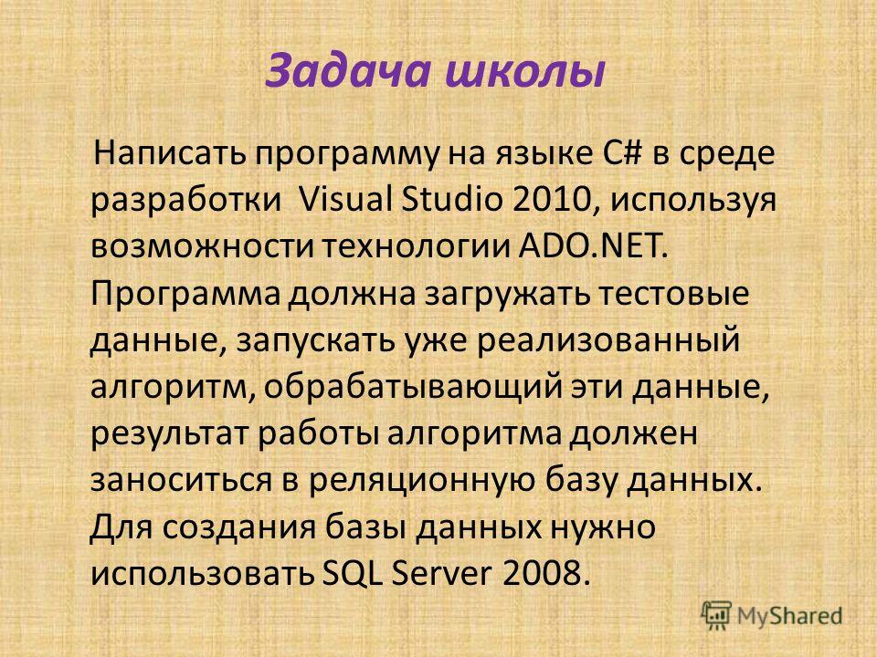 Задача школы Написать программу на языке C# в среде разработки Visual Studio 2010, используя возможности технологии ADO.NET. Программа должна загружать тестовые данные, запускать уже реализованный алгоритм, обрабатывающий эти данные, результат работы