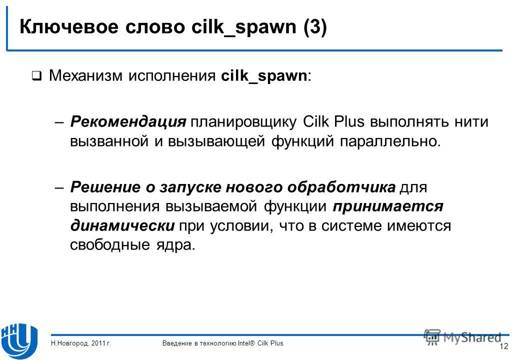 12 Ключевое слово cilk_spawn (3) Механизм исполнения cilk_spawn: –Рекомендация планировщику Cilk Plus выполнять нити вызванной и вызывающей функций параллельно. –Решение о запуске нового обработчика для выполнения вызываемой функции принимается динам