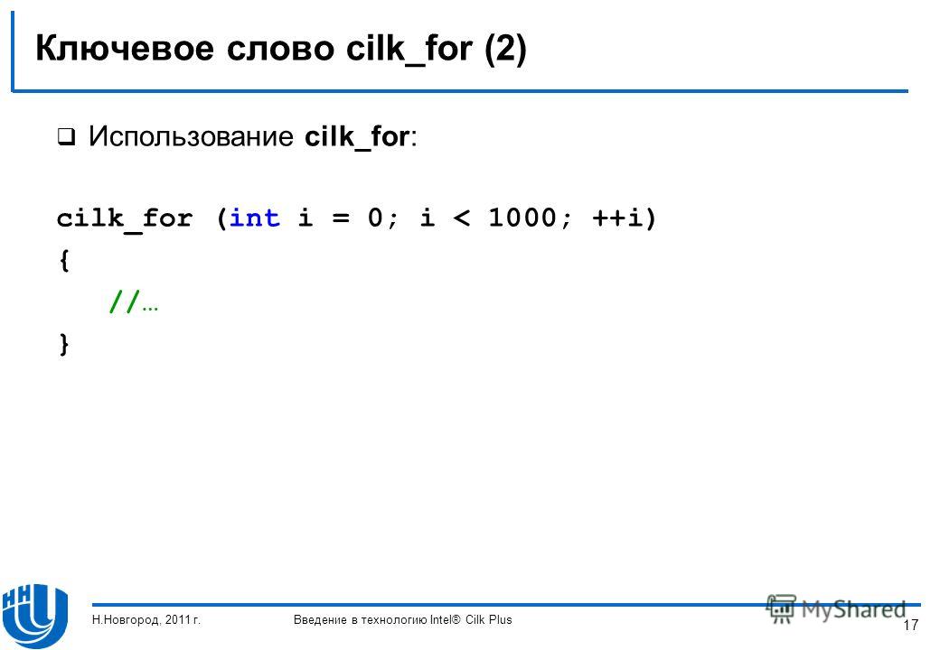17 Ключевое слово cilk_for (2) Использование cilk_for: cilk_for (int i = 0; i < 1000; ++i) { //… } Н.Новгород, 2011 г.Введение в технологию Intel® Cilk Plus