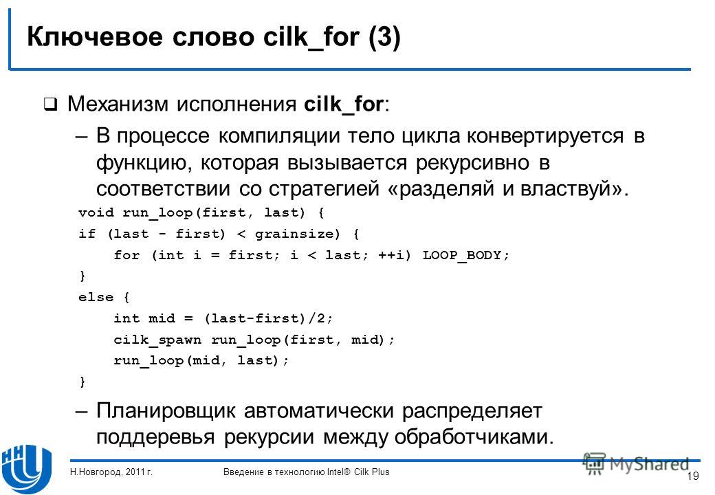 19 Ключевое слово cilk_for (3) Механизм исполнения cilk_for: –В процессе компиляции тело цикла конвертируется в функцию, которая вызывается рекурсивно в соответствии со стратегией «разделяй и властвуй». void run_loop(first, last) { if (last - first) 