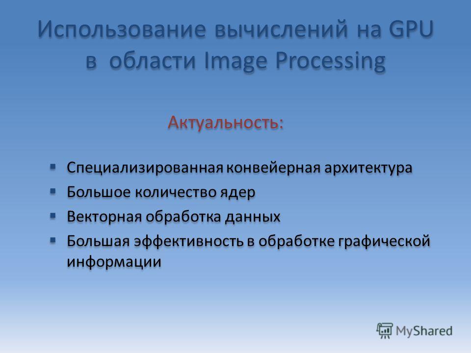 Использование вычислений на GPU в области Image Processing Специализированная конвейерная архитектура Большое количество ядер Векторная обработка данных Большая эффективность в обработке графической информации Специализированная конвейерная архитекту