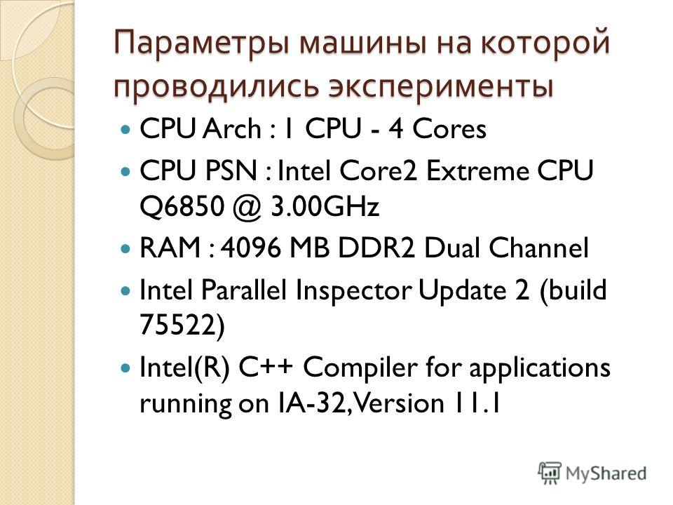 Параметры машины на которой проводились эксперименты CPU Arch : 1 CPU - 4 Cores CPU PSN : Intel Core2 Extreme CPU Q6850 @ 3.00GHz RAM : 4096 MB DDR2 Dual Channel Intel Parallel Inspector Update 2 (build 75522) Intel(R) C++ Compiler for applications r