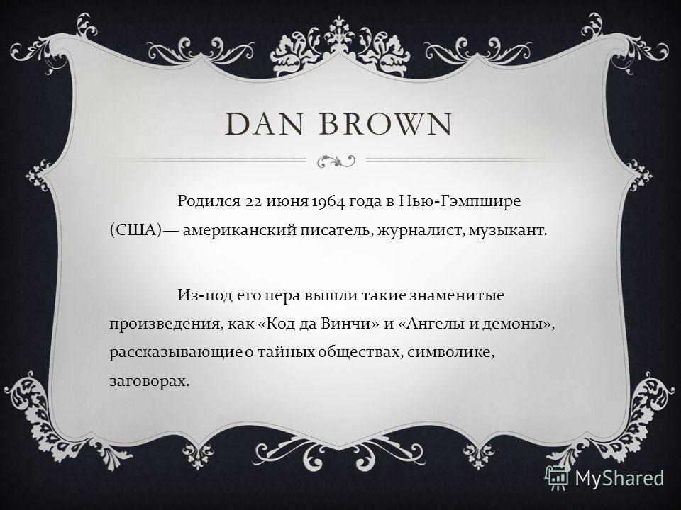 DAN BROWN Родился 22 июня 1964 года в Нью - Гэмпшире ( США ) американский писатель, журналист, музыкант. Из - под его пера вышли такие знаменитые произведения, как « Код да Винчи » и « Ангелы и демоны », рассказывающие о тайных обществах, символике, 