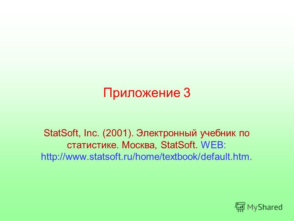 Приложение 3 StatSoft, Inc. (2001). Электронный учебник по статистике. Москва, StatSoft. WEB: http://www.statsoft.ru/home/textbook/default.htm.