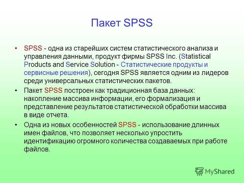 Пакет SPSS SPSS - одна из старейших систем статистического анализа и управления данными, продукт фирмы SPSS Inc. (Statistical Products and Service Solution - Статистические продукты и сервисные решения), сегодня SPSS является одним из лидеров среди у