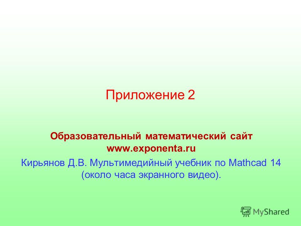 Приложение 2 Образовательный математический сайт www.exponenta.ru Кирьянов Д.В. Мультимедийный учебник по Mathcad 14 (около часа экранного видео).