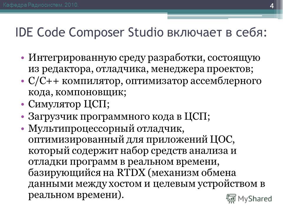 IDE Code Composer Studio включает в себя: Интегрированную среду разработки, состоящую из редактора, отладчика, менеджера проектов; С/С++ компилятор, оптимизатор ассемблерного кода, компоновщик; Симулятор ЦСП; Загрузчик программного кода в ЦСП; Мульти