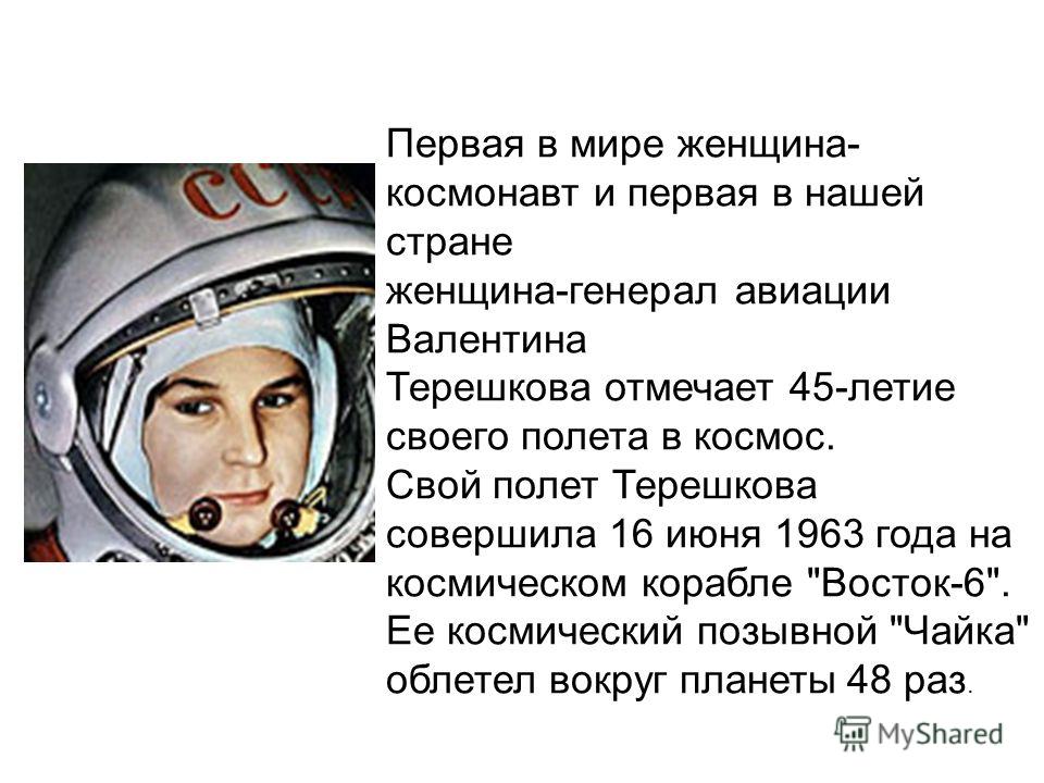 Первая в мире женщина- космонавт и первая в нашей стране женщина-генерал авиации Валентина Терешкова отмечает 45-летие своего полета в космос. Свой полет Терешкова совершила 16 июня 1963 года на космическом корабле 