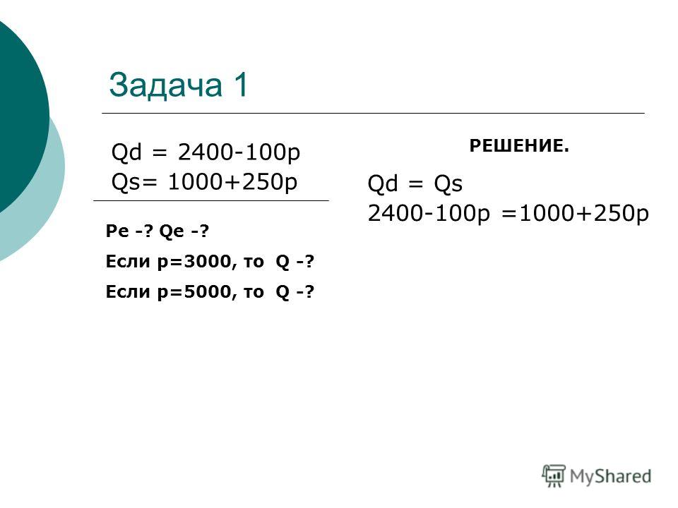 Задача 1 Qd = 2400-100p Qs= 1000+250p Pe -? Qe -? Если р=3000, то Q -? Если р=5000, то Q -? РЕШЕНИЕ. Qd = Qs 2400-100p =1000+250p