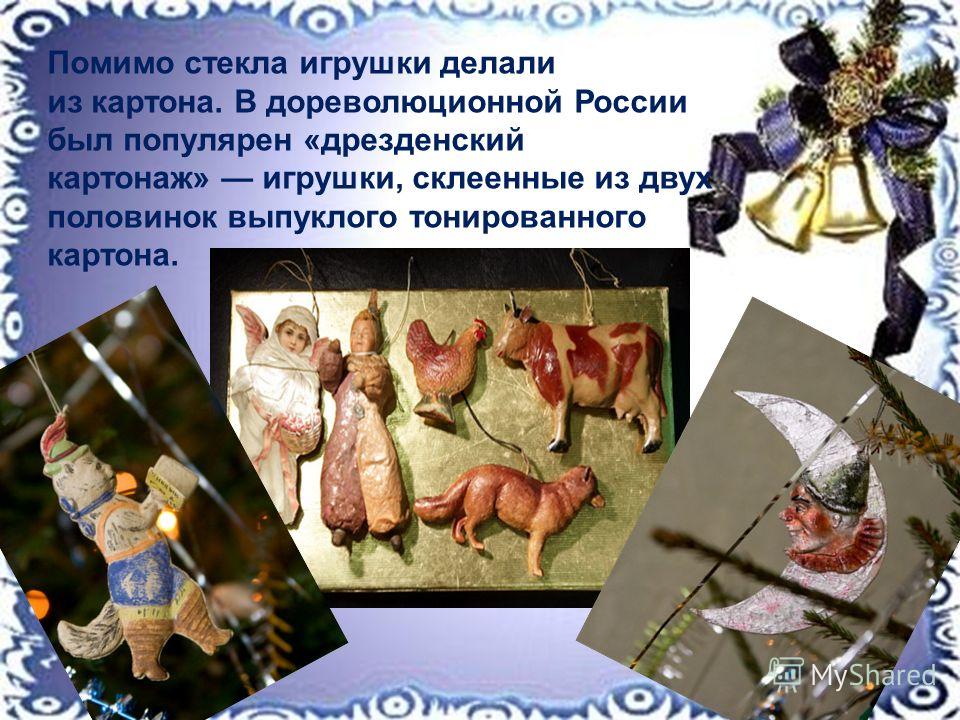 . Помимо стекла игрушки делали из картона. В дореволюционной России был популярен «дрезденский картонаж» игрушки, склеенные из двух половинок выпуклого тонированного картона.