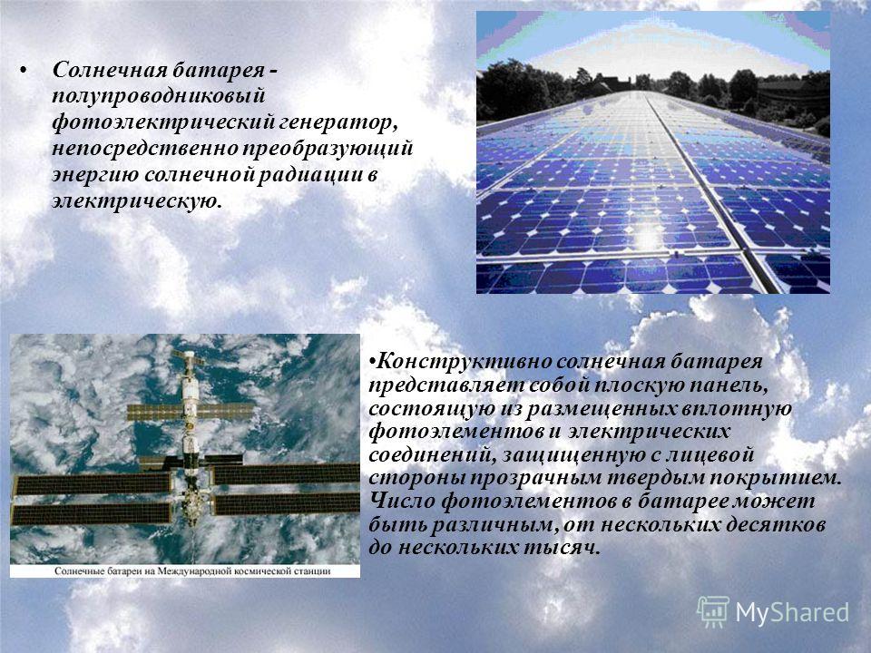 Солнечная батарея - полупроводниковый фотоэлектрический генератор, непосредственно преобразующий энергию солнечной радиации в электрическую. Конструктивно солнечная батарея представляет собой плоскую панель, состоящую из размещенных вплотную фотоэлем