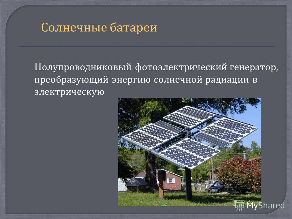 П олупроводниковый фотоэлектрический генератор, преобразующий энергию солнечной радиации в электрическую Солнечные батареи