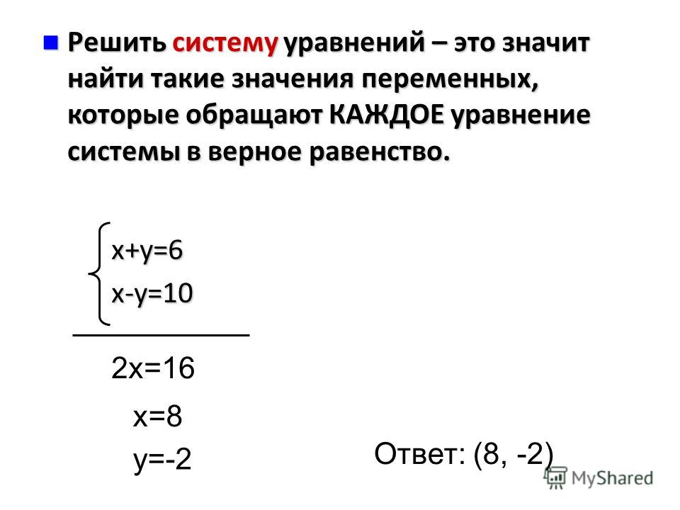 x+y=6x-y=10 2x=16 x=8 y=-2 Ответ: (8, -2) Решить систему уравнений – это значит найти такие значения переменных, которые обращают КАЖДОЕ уравнение системы в верное равенство. Решить систему уравнений – это значит найти такие значения переменных, кото