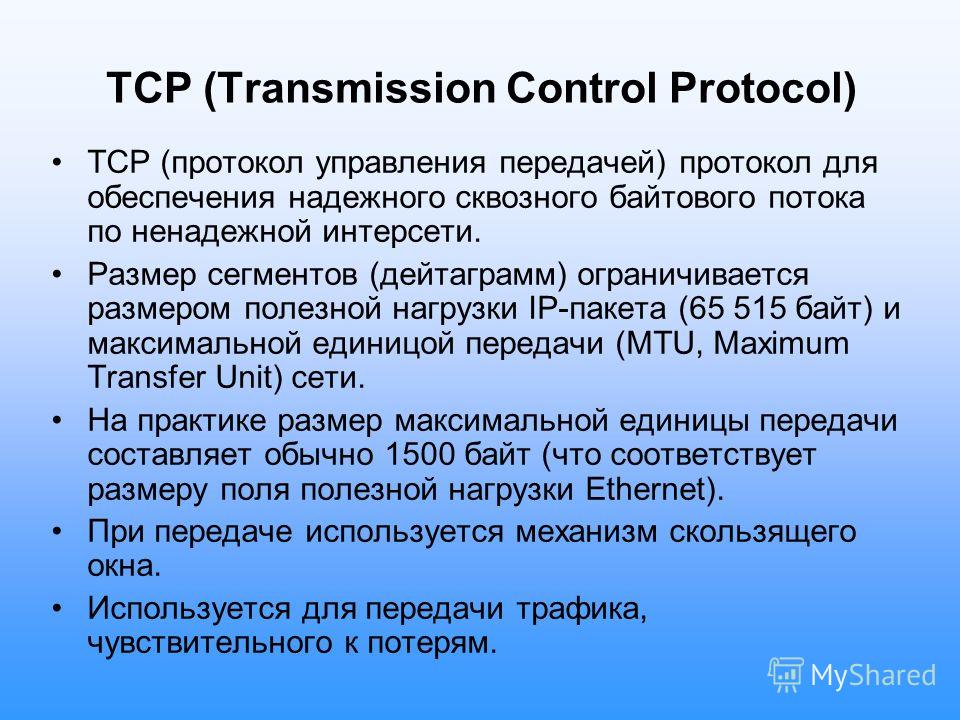 TCP (Transmission Control Protocol) TCP (протокол управления передачей) протокол для обеспечения надежного сквозного байтового потока по ненадежной интерсети. Размер сегментов (дейтаграмм) ограничивается размером полезной нагрузки IP-пакета (65 515 б