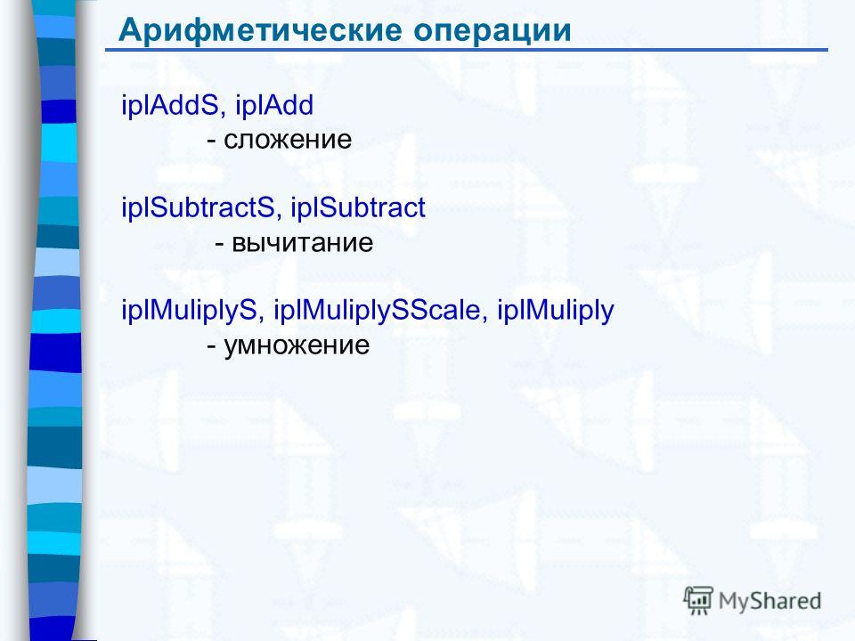 Арифметические операции iplAddS, iplAdd - сложение iplSubtractS, iplSubtract - вычитание iplMuliplyS, iplMuliplySScale, iplMuliply - умножение